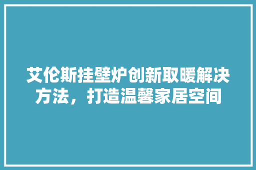艾伦斯挂壁炉创新取暖解决方法，打造温馨家居空间