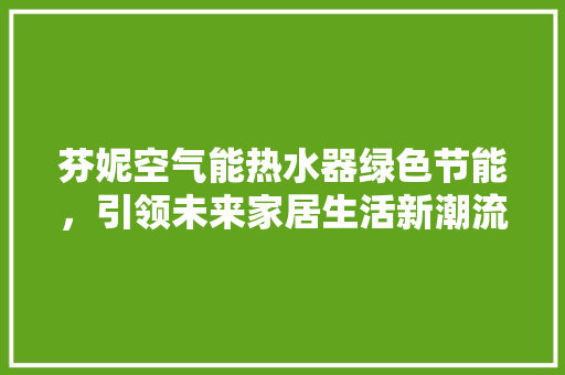 芬妮空气能热水器绿色节能，引领未来家居生活新潮流 家电维修