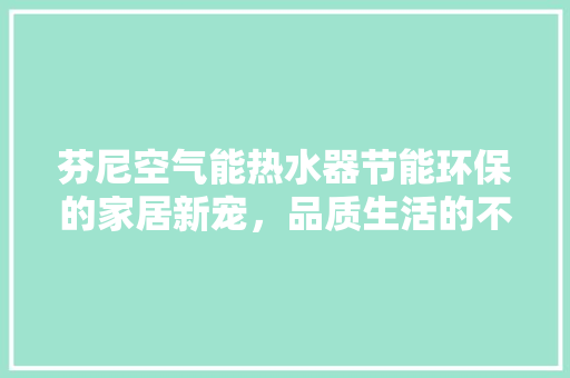 芬尼空气能热水器节能环保的家居新宠，品质生活的不二之选 家电维修