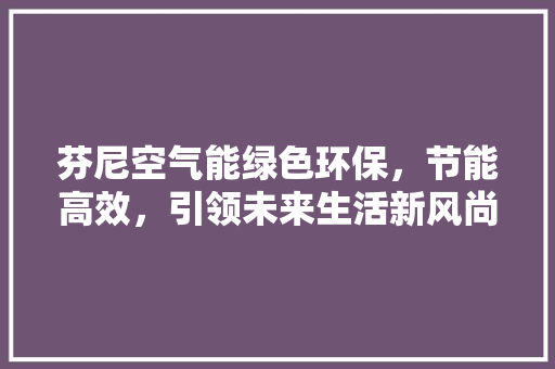 芬尼空气能绿色环保，节能高效，引领未来生活新风尚