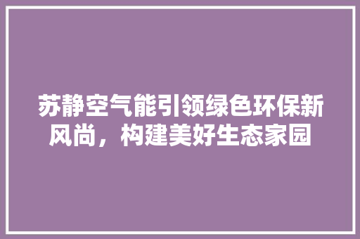 苏静空气能引领绿色环保新风尚，构建美好生态家园