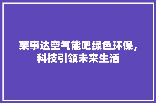 荣事达空气能吧绿色环保，科技引领未来生活