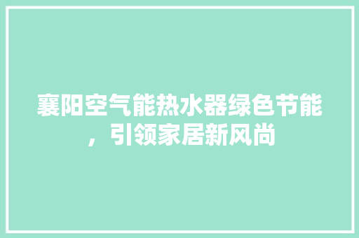 襄阳空气能热水器绿色节能，引领家居新风尚