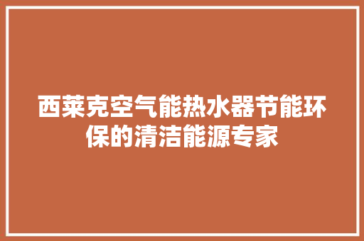 西莱克空气能热水器节能环保的清洁能源专家