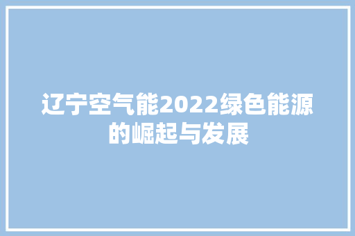 辽宁空气能2022绿色能源的崛起与发展 汽车维修