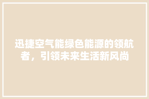迅捷空气能绿色能源的领航者，引领未来生活新风尚