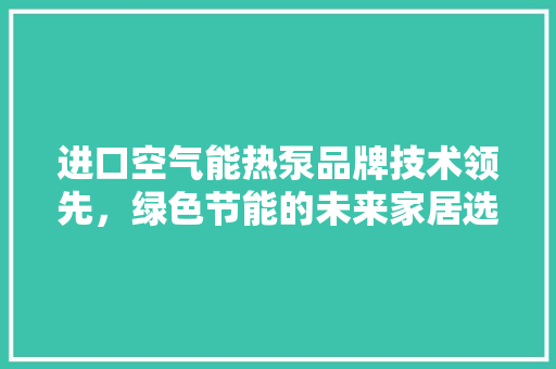进口空气能热泵品牌技术领先，绿色节能的未来家居选择