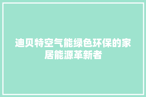 迪贝特空气能绿色环保的家居能源革新者