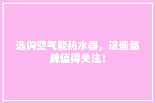 选购空气能热水器，这些品牌值得关注！