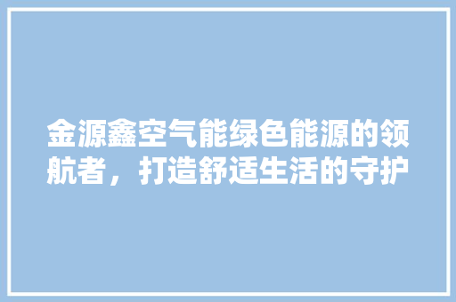 金源鑫空气能绿色能源的领航者，打造舒适生活的守护者 综合便民