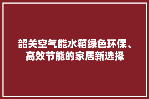 韶关空气能水箱绿色环保、高效节能的家居新选择