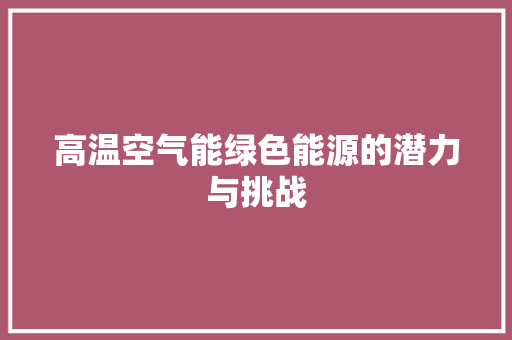 高温空气能绿色能源的潜力与挑战