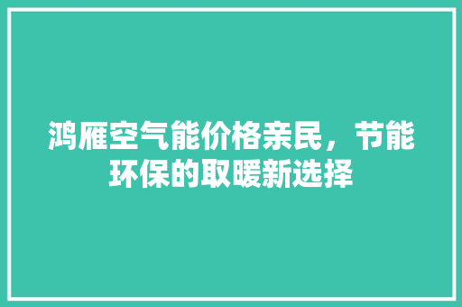 鸿雁空气能价格亲民，节能环保的取暖新选择