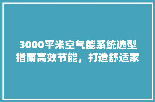 3000平米空气能系统选型指南高效节能，打造舒适家居环境