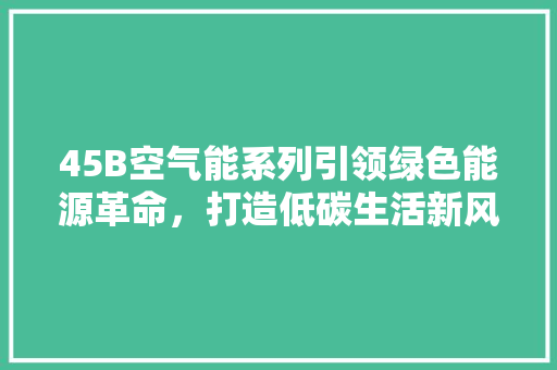 45B空气能系列引领绿色能源革命，打造低碳生活新风尚