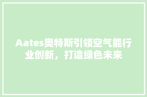 Aates奥特斯引领空气能行业创新，打造绿色未来
