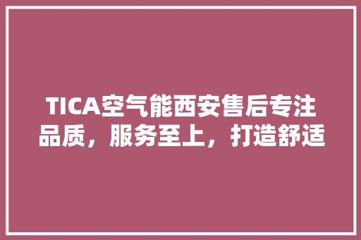 TICA空气能西安售后专注品质，服务至上，打造舒适生活新体验