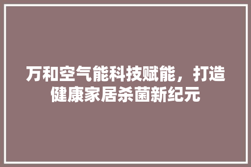 万和空气能科技赋能，打造健康家居杀菌新纪元