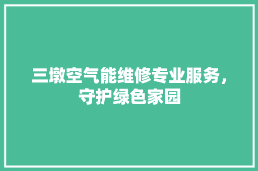 三墩空气能维修专业服务，守护绿色家园