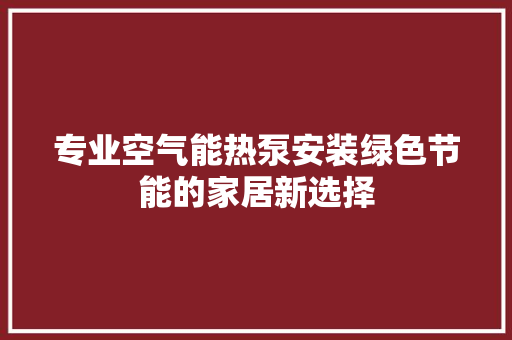 专业空气能热泵安装绿色节能的家居新选择