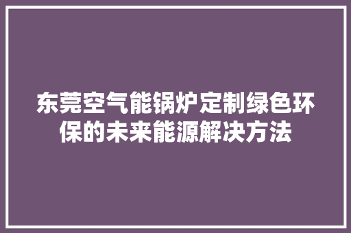 东莞空气能锅炉定制绿色环保的未来能源解决方法 综合便民