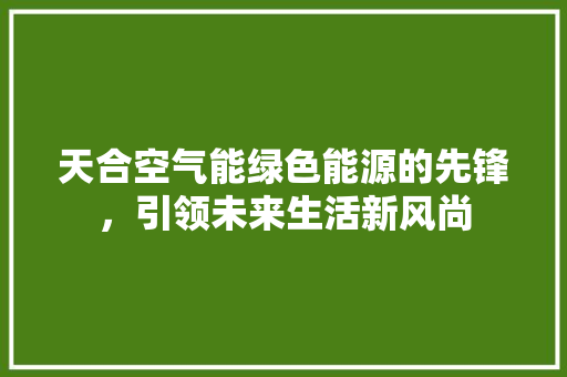 天合空气能绿色能源的先锋，引领未来生活新风尚