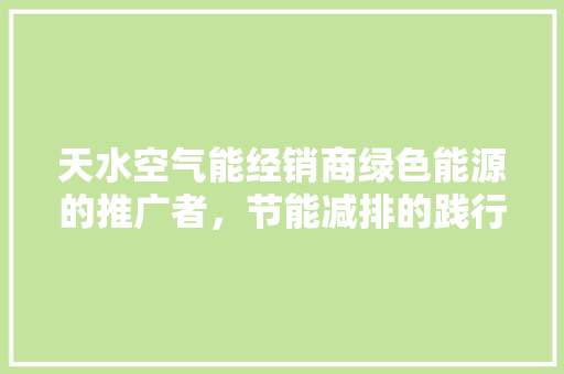 天水空气能经销商绿色能源的推广者，节能减排的践行者 综合便民
