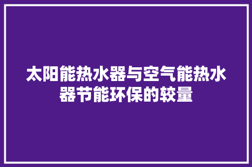 太阳能热水器与空气能热水器节能环保的较量