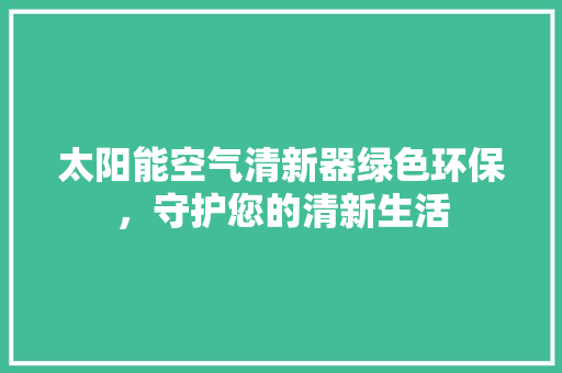 太阳能空气清新器绿色环保，守护您的清新生活