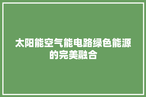 太阳能空气能电路绿色能源的完美融合