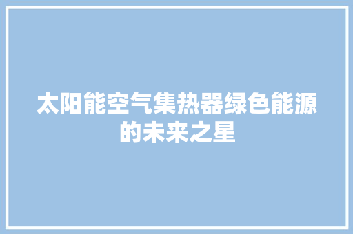 太阳能空气集热器绿色能源的未来之星 家电维修