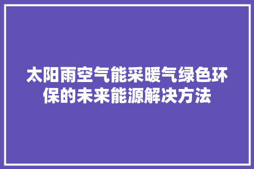 太阳雨空气能采暖气绿色环保的未来能源解决方法 综合便民