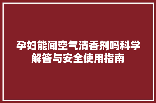 孕妇能闻空气清香剂吗科学解答与安全使用指南