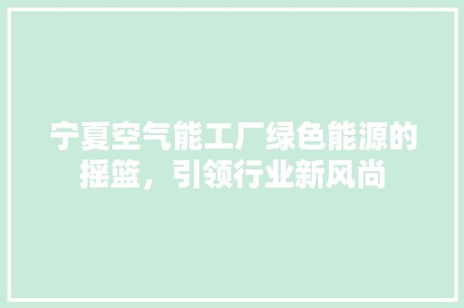 宁夏空气能工厂绿色能源的摇篮，引领行业新风尚