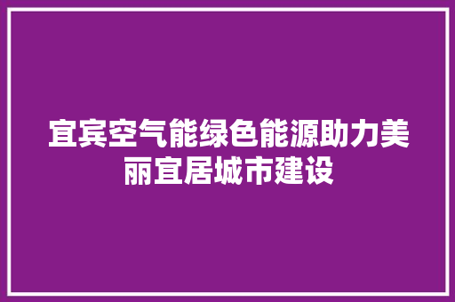 宜宾空气能绿色能源助力美丽宜居城市建设