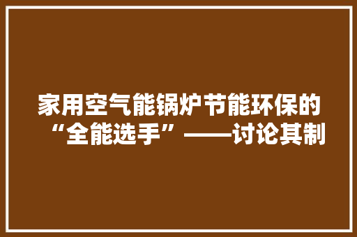 家用空气能锅炉节能环保的“全能选手”——讨论其制冷功能