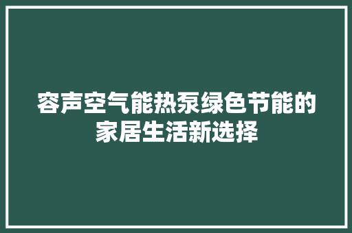 容声空气能热泵绿色节能的家居生活新选择 家电维修