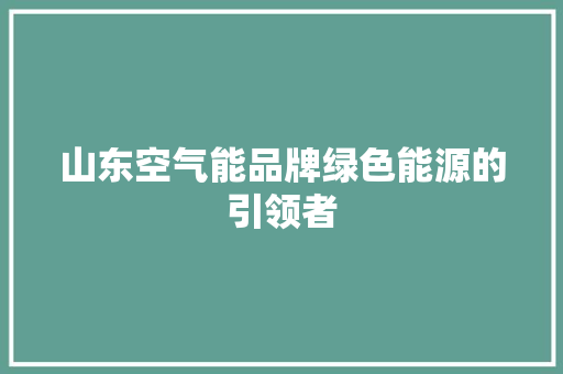 山东空气能品牌绿色能源的引领者