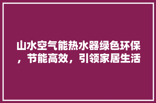 山水空气能热水器绿色环保，节能高效，引领家居生活新风尚
