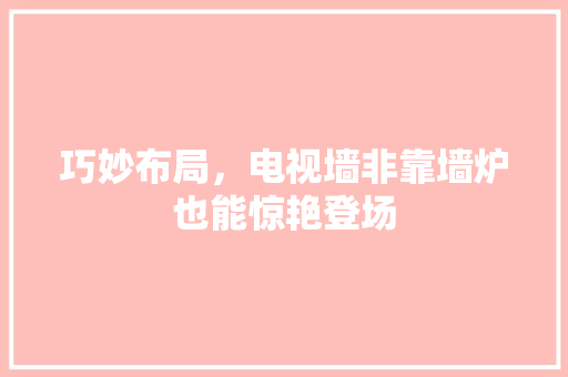 巧妙布局，电视墙非靠墙炉也能惊艳登场