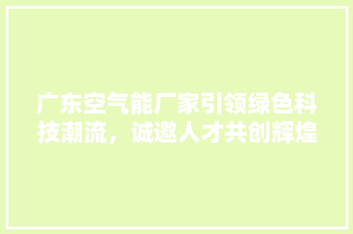 广东空气能厂家引领绿色科技潮流，诚邀人才共创辉煌