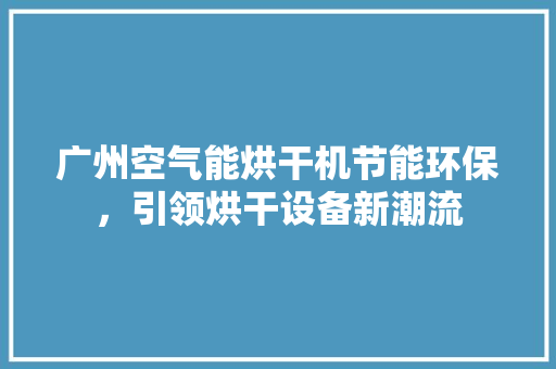广州空气能烘干机节能环保，引领烘干设备新潮流