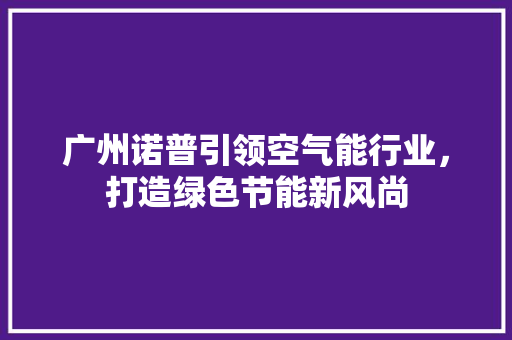 广州诺普引领空气能行业，打造绿色节能新风尚