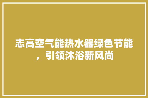 志高空气能热水器绿色节能，引领沐浴新风尚