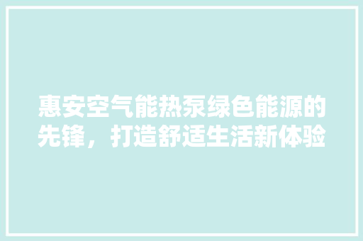 惠安空气能热泵绿色能源的先锋，打造舒适生活新体验