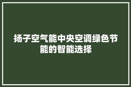 扬子空气能中央空调绿色节能的智能选择