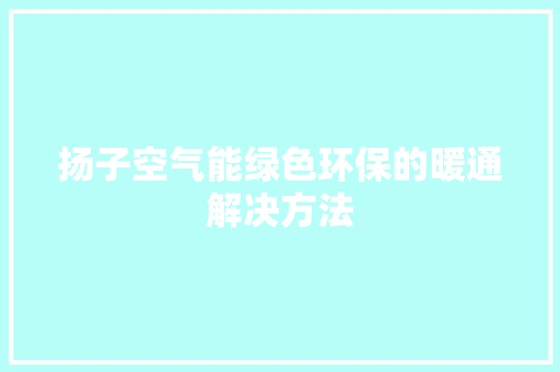 扬子空气能绿色环保的暖通解决方法