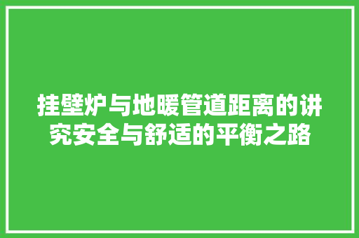 挂壁炉与地暖管道距离的讲究安全与舒适的平衡之路