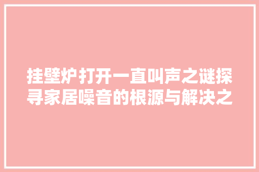 挂壁炉打开一直叫声之谜探寻家居噪音的根源与解决之路