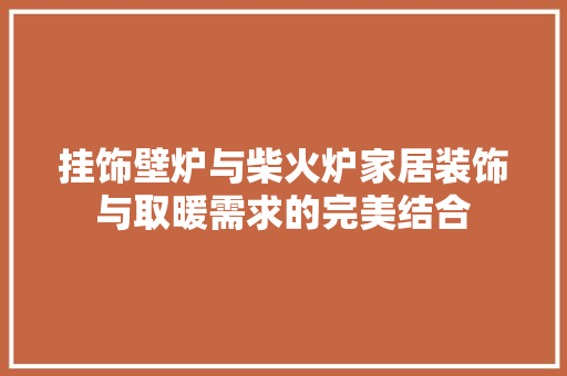 挂饰壁炉与柴火炉家居装饰与取暖需求的完美结合